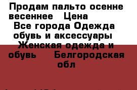 Продам пальто осенне весеннее › Цена ­ 3 000 - Все города Одежда, обувь и аксессуары » Женская одежда и обувь   . Белгородская обл.